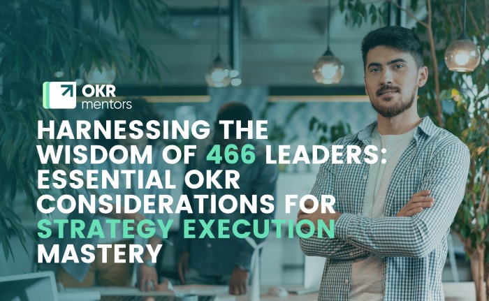 Harnessing the Wisdom of 466 Leaders: Essential OKR Considerations for Strategy Execution Mastery