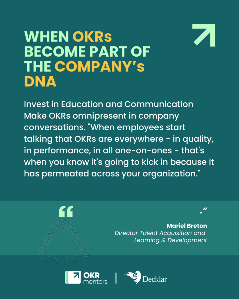 Quote: Invest in Education and Communication
Make OKRs omnipresent in company conversations. "When employees start talking that OKRs are everywhere - in quality, in performance, in all one-on-ones - that's when you know it's going to kick in because it has permeated across your organization."