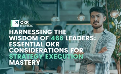 Harnessing the Wisdom of 466 Leaders: Essential OKR Considerations for Strategy Execution Mastery