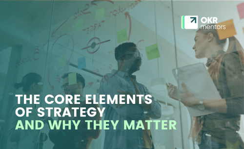 The Core Elements Of Strategy And Why They Matter
